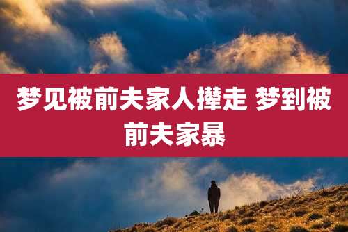 梦见被前夫家人撵走 梦到被前夫家暴