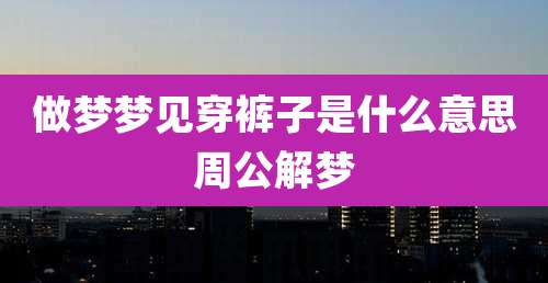 做梦梦见穿裤子是什么意思周公解梦