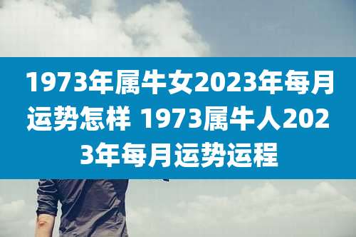 1973年属牛女2023年每月运势怎样 1973属牛人2023年每月运势运程
