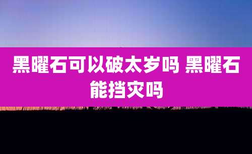 黑曜石可以破太岁吗 黑曜石能挡灾吗