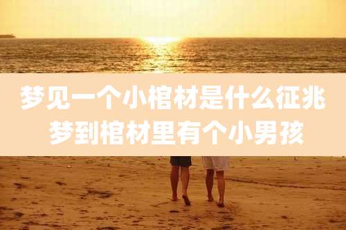 梦见一个小棺材是什么征兆 梦到棺材里有个小男孩