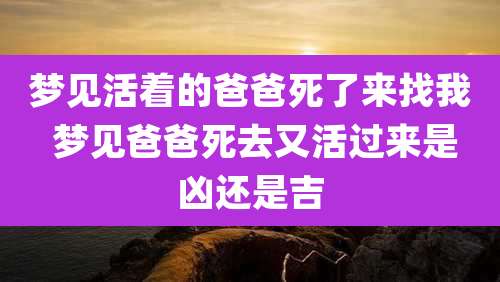 梦见活着的爸爸死了来找我 梦见爸爸死去又活过来是凶还是吉
