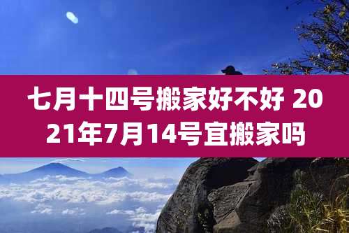 七月十四号搬家好不好 2021年7月14号宜搬家吗