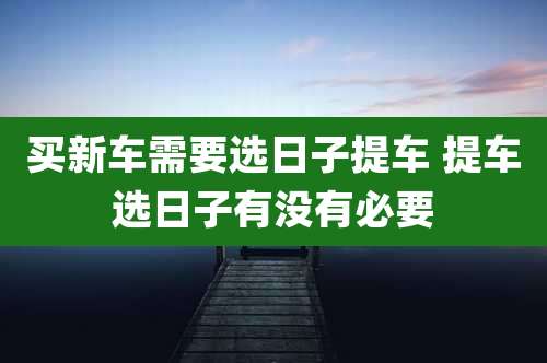 买新车需要选日子提车 提车选日子有没有必要