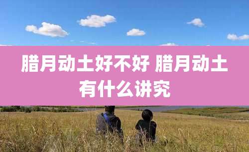 腊月动土好不好 腊月动土有什么讲究