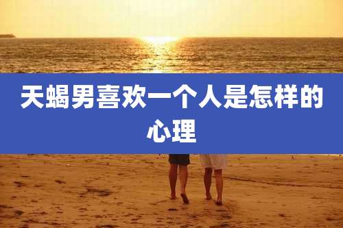天蝎男喜欢一个人是怎样的心理