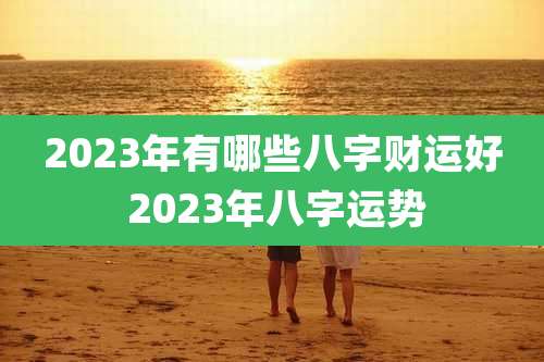 2023年有哪些八字财运好 2023年八字运势