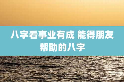 八字看事业有成 能得朋友帮助的八字