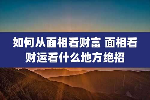 如何从面相看财富 面相看财运看什么地方绝招