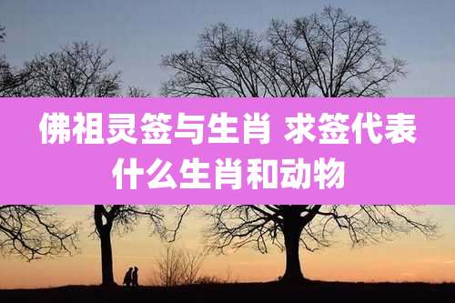 佛祖灵签与生肖 求签代表什么生肖和动物