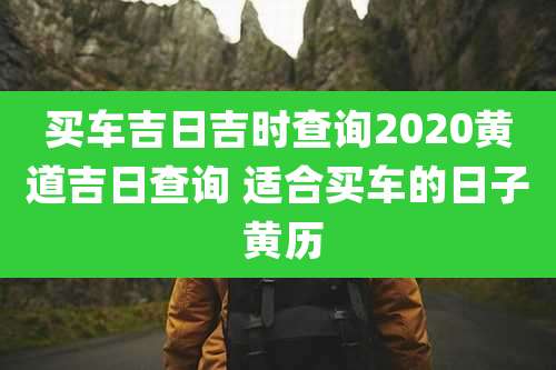 买车吉日吉时查询2020黄道吉日查询 适合买车的日子 黄历