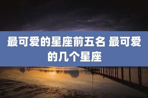 最可爱的星座前五名 最可爱的几个星座