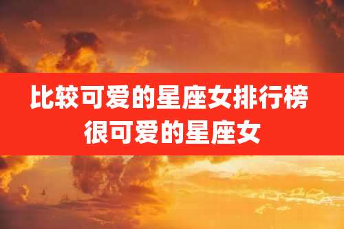 比较可爱的星座女排行榜 很可爱的星座女