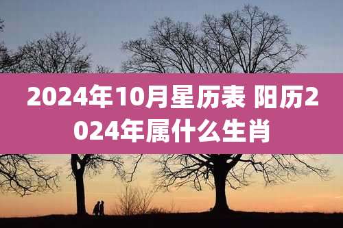 2024年10月星历表 阳历2024年属什么生肖