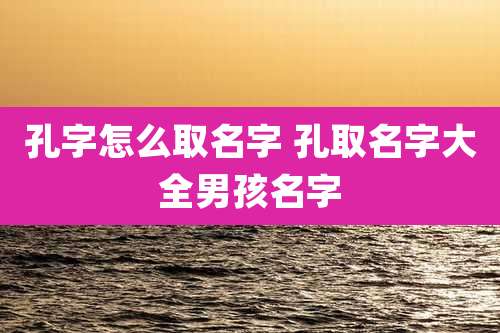 孔字怎么取名字 孔取名字大全男孩名字