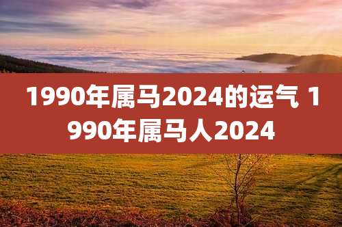 1990年属马2024的运气 1990年属马人2024