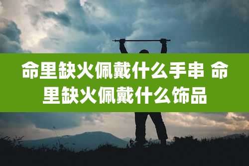 命里缺火佩戴什么手串 命里缺火佩戴什么饰品