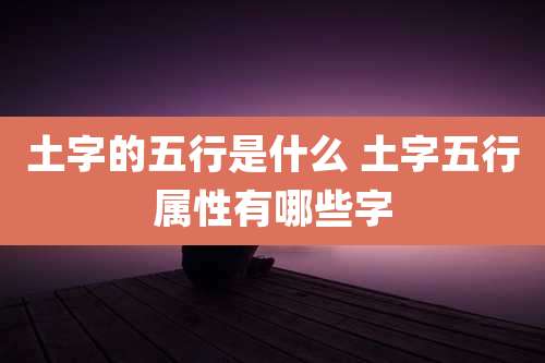 土字的五行是什么 土字五行属性有哪些字