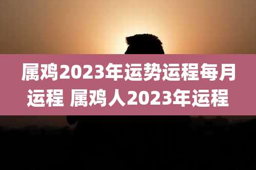 属鸡2023年运势运程每月运程 属鸡人2023年运程