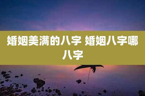 婚姻美满的八字 婚姻八字哪八字