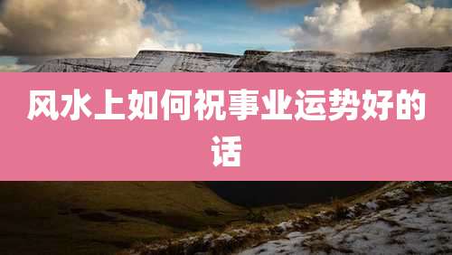 风水上如何祝事业运势好的话