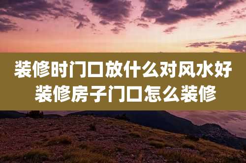 装修时门口放什么对风水好 装修房子门口怎么装修