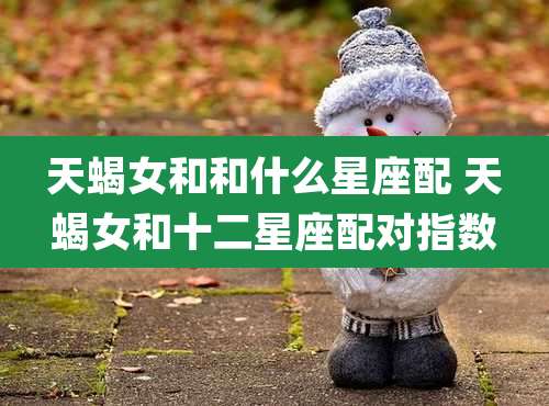 天蝎女和和什么星座配 天蝎女和十二星座配对指数