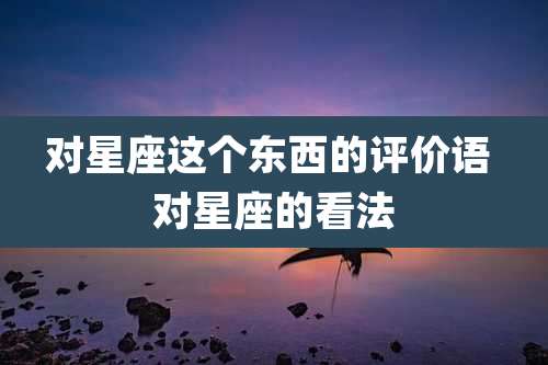 对星座这个东西的评价语 对星座的看法
