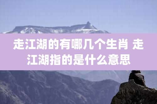 走江湖的有哪几个生肖 走江湖指的是什么意思