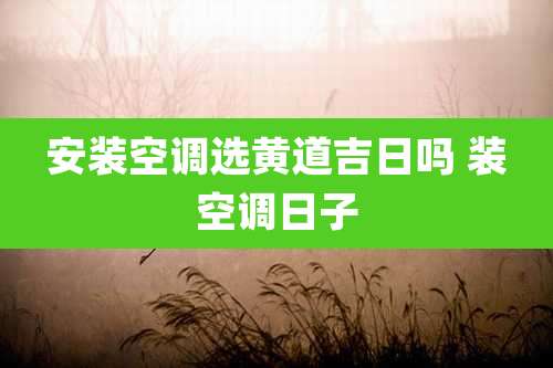 安装空调选黄道吉日吗 装空调日子
