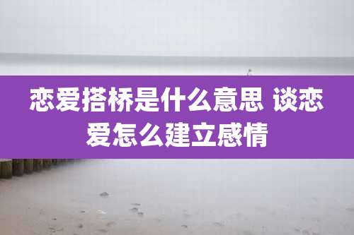 恋爱搭桥是什么意思 谈恋爱怎么建立感情
