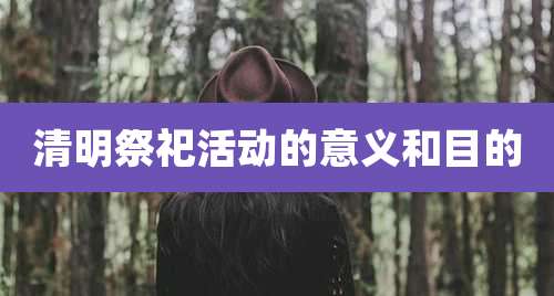 清明祭祀活动的意义和目的