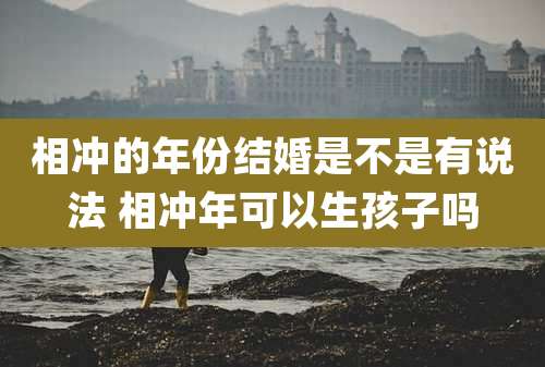 相冲的年份结婚是不是有说法 相冲年可以生孩子吗