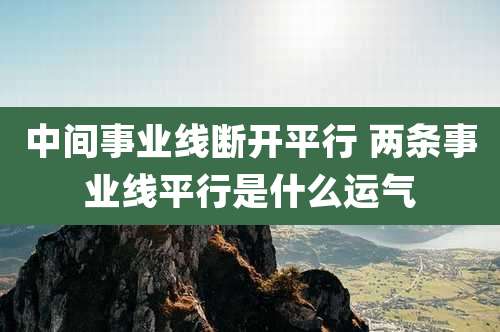 中间事业线断开平行 两条事业线平行是什么运气