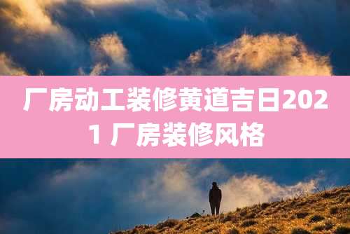 厂房动工装修黄道吉日2021 厂房装修风格