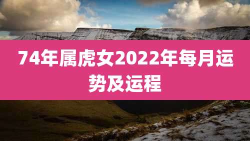 74年属虎女2022年每月运势及运程