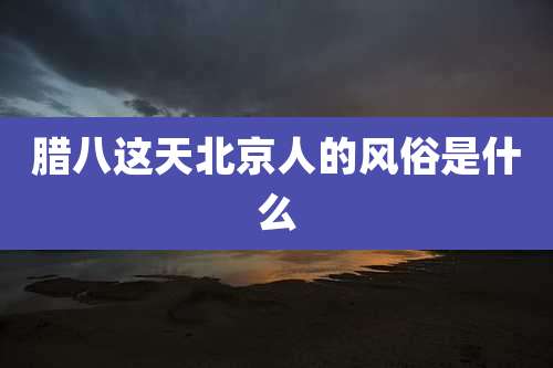 腊八这天北京人的风俗是什么