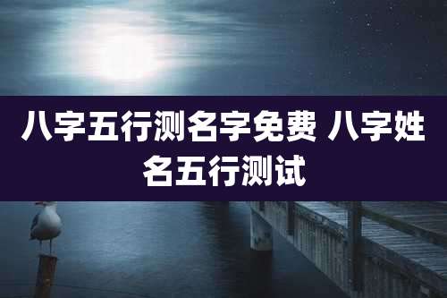 八字五行测名字免费 八字姓名五行测试