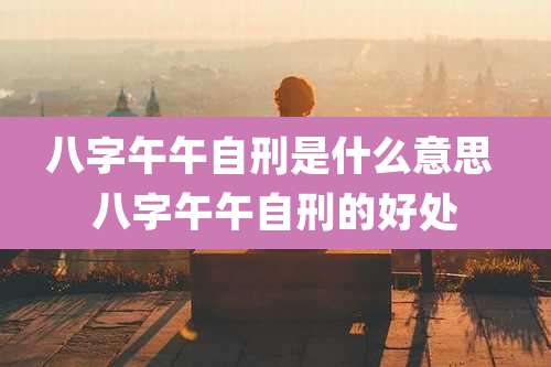 八字午午自刑是什么意思 八字午午自刑的好处