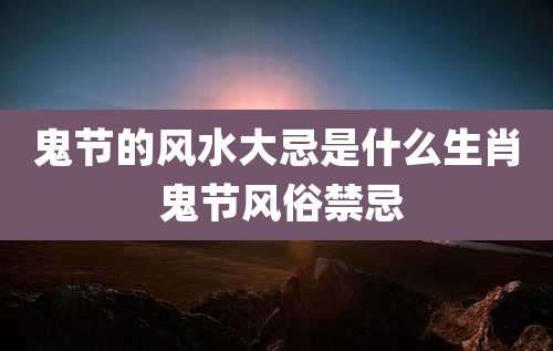 鬼节的风水大忌是什么生肖 鬼节风俗禁忌