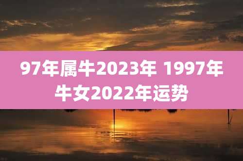 97年属牛2023年 1997年牛女2022年运势