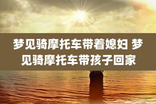 梦见骑摩托车带着媳妇 梦见骑摩托车带孩子回家