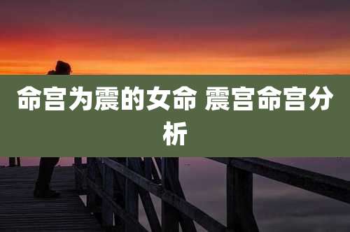 命宫为震的女命 震宫命宫分析