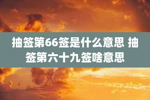 抽签第66签是什么意思 抽签第六十九签啥意思