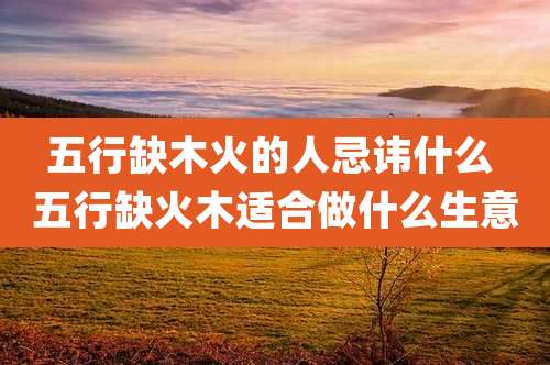 五行缺木火的人忌讳什么 五行缺火木适合做什么生意