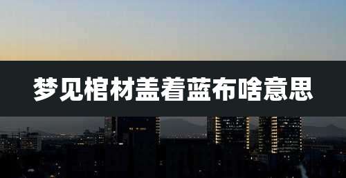 梦见棺材盖着蓝布啥意思