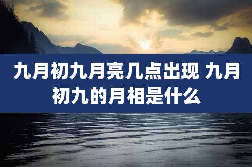 九月初九月亮几点出现 九月初九的月相是什么