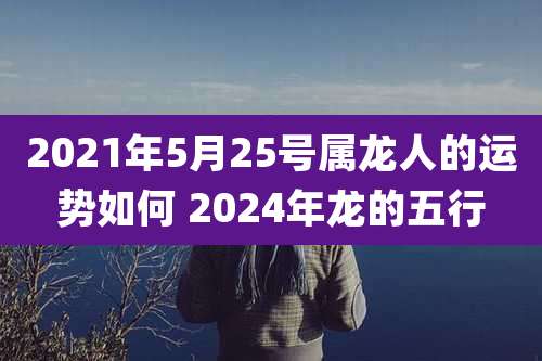 2021年5月25号属龙人的运势如何 2024年龙的五行
