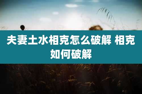 夫妻土水相克怎么破解 相克如何破解