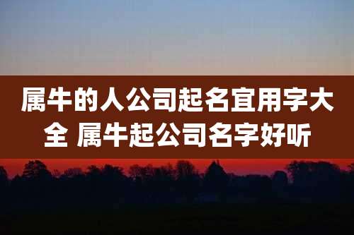 属牛的人公司起名宜用字大全 属牛起公司名字好听
